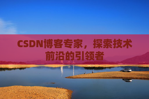 CSDN博客专家,探索技术前沿的引领者 CSDN博客专家,探索技术前沿的引领者